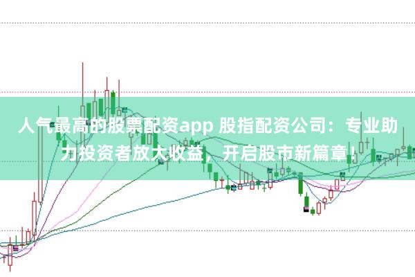 人气最高的股票配资app 股指配资公司：专业助力投资者放大收益，开启股市新篇章！