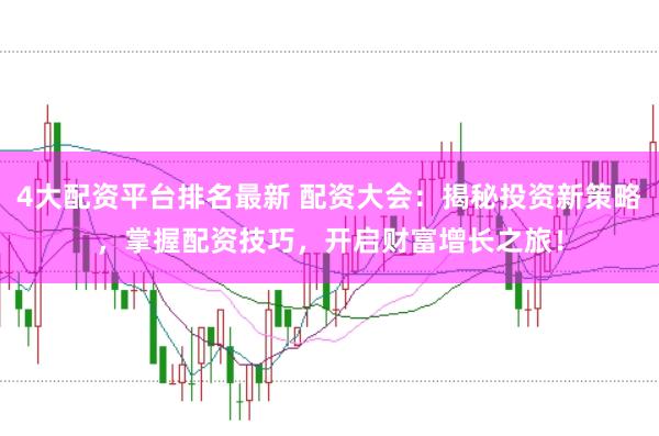 4大配资平台排名最新 配资大会：揭秘投资新策略，掌握配资技巧，开启财富增长之旅！