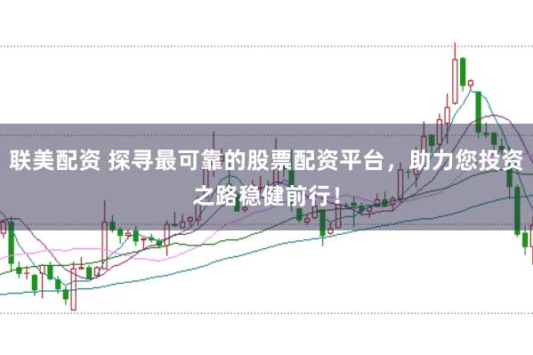 联美配资 探寻最可靠的股票配资平台，助力您投资之路稳健前行！