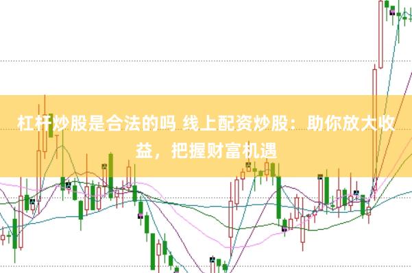 杠杆炒股是合法的吗 线上配资炒股：助你放大收益，把握财富机遇