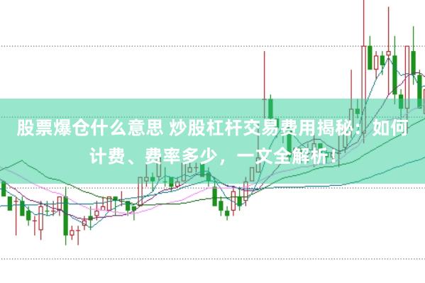 股票爆仓什么意思 炒股杠杆交易费用揭秘：如何计费、费率多少，一文全解析！