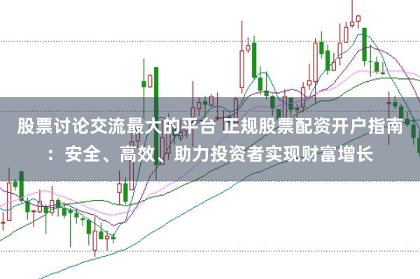 股票讨论交流最大的平台 正规股票配资开户指南：安全、高效、助力投资者实现财富增长