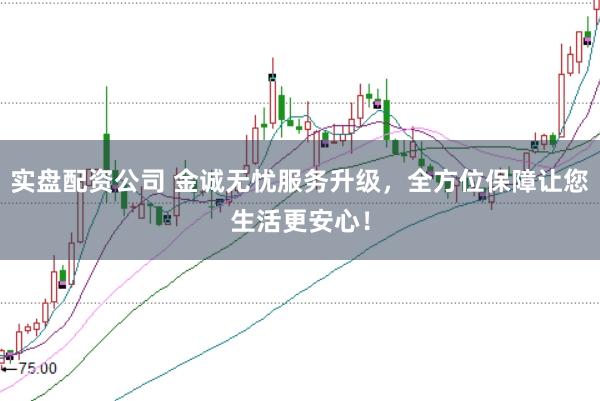 实盘配资公司 金诚无忧服务升级，全方位保障让您生活更安心！