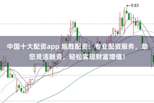 中国十大配资app 旭胜配资：专业配资服务，助您灵活融资，轻松实现财富增值！
