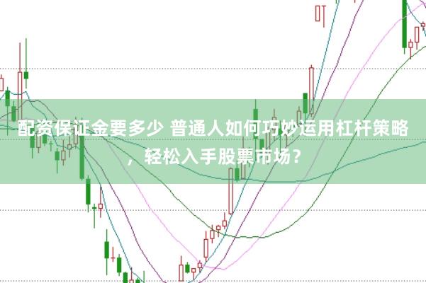 配资保证金要多少 普通人如何巧妙运用杠杆策略，轻松入手股票市场？