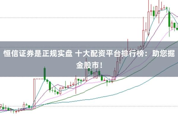 恒信证券是正规实盘 十大配资平台排行榜：助您掘金股市！