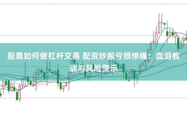 股票如何做杠杆交易 配资炒股亏损惨痛：血泪教训与风险警示