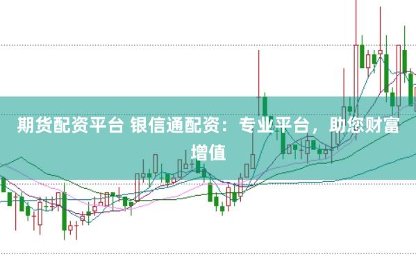 期货配资平台 银信通配资：专业平台，助您财富增值