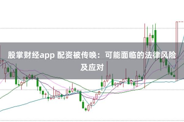 股掌财经app 配资被传唤：可能面临的法律风险及应对