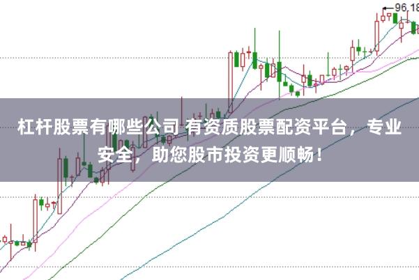 杠杆股票有哪些公司 有资质股票配资平台，专业安全，助您股市投资更顺畅！