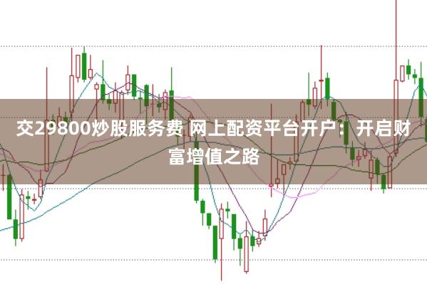 交29800炒股服务费 网上配资平台开户：开启财富增值之路