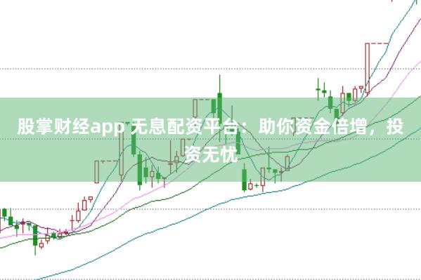 股掌财经app 无息配资平台：助你资金倍增，投资无忧