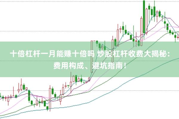 十倍杠杆一月能赚十倍吗 炒股杠杆收费大揭秘：费用构成、避坑指南！
