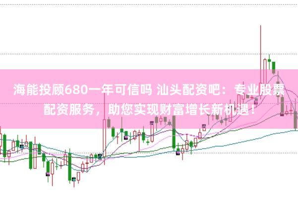 海能投顾680一年可信吗 汕头配资吧：专业股票配资服务，助您实现财富增长新机遇！