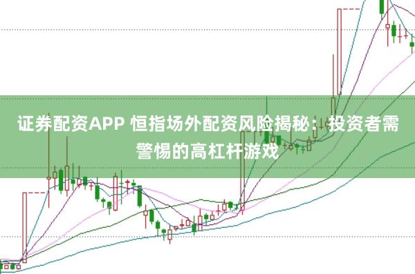 证券配资APP 恒指场外配资风险揭秘：投资者需警惕的高杠杆游戏