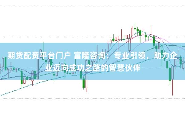 期货配资平台门户 富隆咨询：专业引领，助力企业迈向成功之路的智慧伙伴