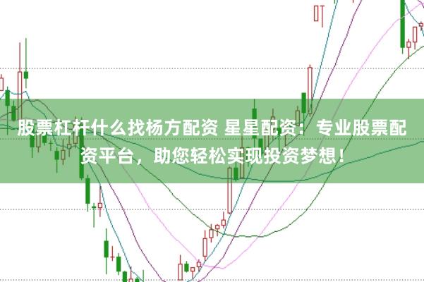 股票杠杆什么找杨方配资 星星配资：专业股票配资平台，助您轻松实现投资梦想！