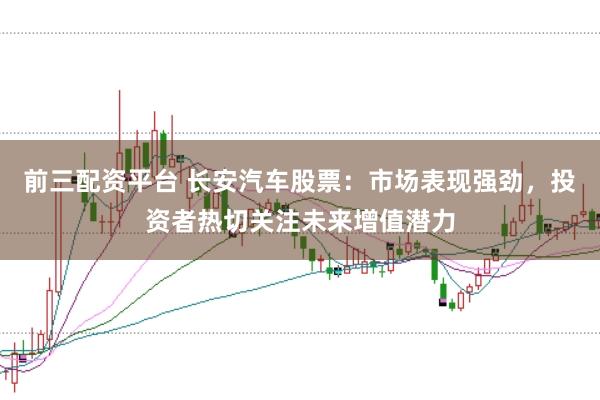 前三配资平台 长安汽车股票：市场表现强劲，投资者热切关注未来增值潜力