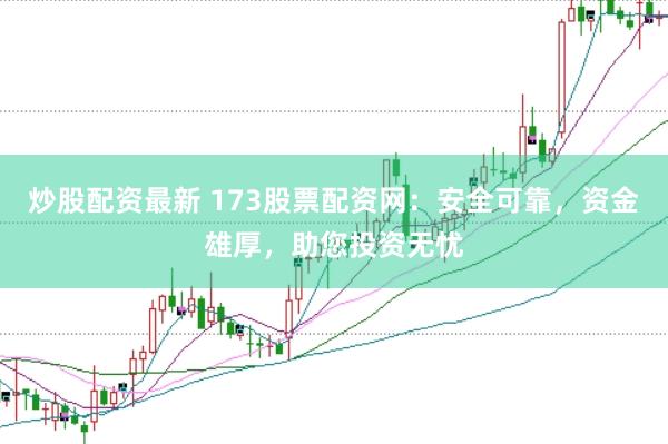 炒股配资最新 173股票配资网：安全可靠，资金雄厚，助您投资无忧