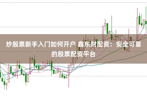炒股票新手入门如何开户 鑫东财配资：安全可靠的股票配资平台