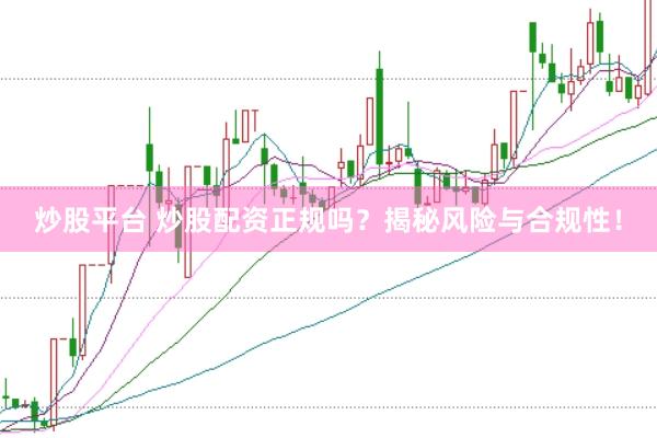 炒股平台 炒股配资正规吗？揭秘风险与合规性！