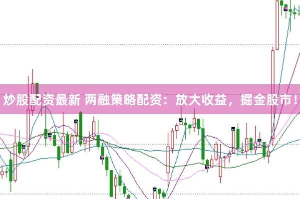 炒股配资最新 两融策略配资：放大收益，掘金股市！