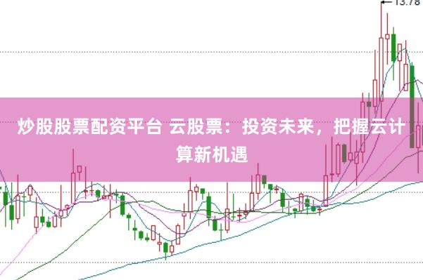 炒股股票配资平台 云股票：投资未来，把握云计算新机遇