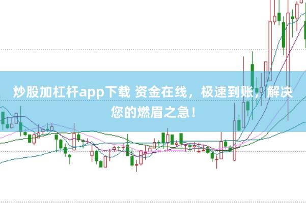 炒股加杠杆app下载 资金在线，极速到账，解决您的燃眉之急！