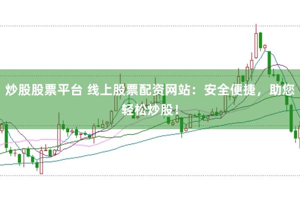 炒股股票平台 线上股票配资网站：安全便捷，助您轻松炒股！