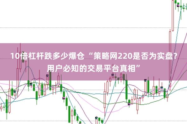 10倍杠杆跌多少爆仓 “策略网220是否为实盘？用户必知的交易平台真相”