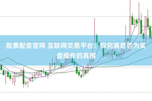 股票配资官网 互联网交易平台：探究其是否为实盘操作的真相