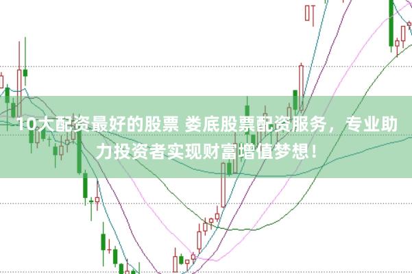10大配资最好的股票 娄底股票配资服务，专业助力投资者实现财富增值梦想！