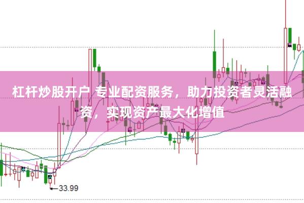 杠杆炒股开户 专业配资服务，助力投资者灵活融资，实现资产最大化增值