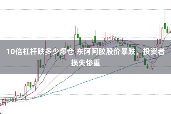 10倍杠杆跌多少爆仓 东阿阿胶股价暴跌，投资者损失惨重
