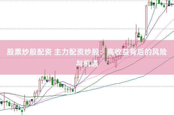 股票炒股配资 主力配资炒股：高收益背后的风险与机遇