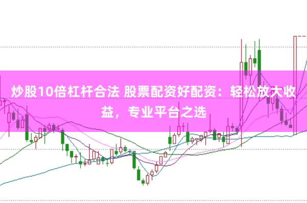 炒股10倍杠杆合法 股票配资好配资：轻松放大收益，专业平台之选