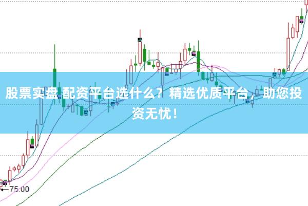 股票实盘 配资平台选什么？精选优质平台，助您投资无忧！