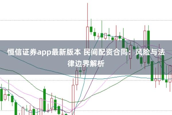 恒信证券app最新版本 民间配资合同：风险与法律边界解析