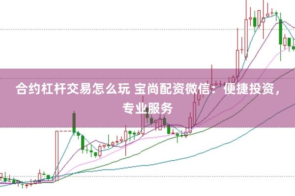 合约杠杆交易怎么玩 宝尚配资微信：便捷投资，专业服务