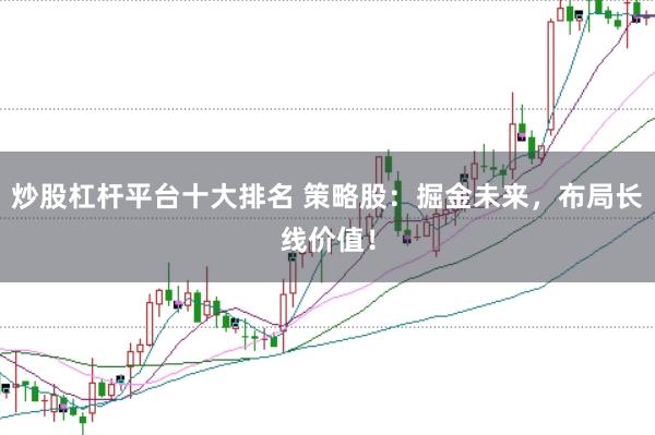 炒股杠杆平台十大排名 策略股：掘金未来，布局长线价值！