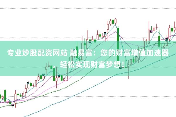 专业炒股配资网站 融易富：您的财富增值加速器，轻松实现财富梦想！