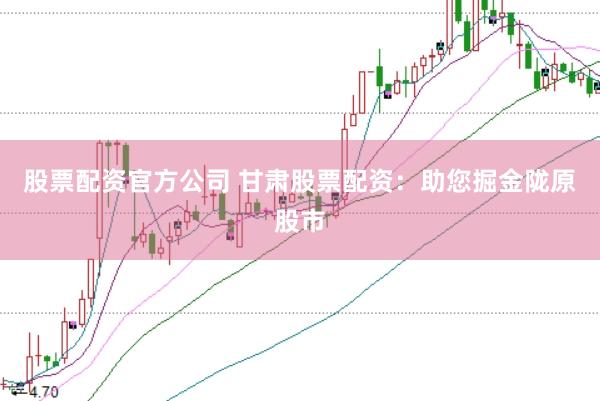 股票配资官方公司 甘肃股票配资：助您掘金陇原股市