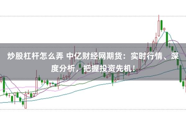 炒股杠杆怎么弄 中亿财经网期货：实时行情、深度分析，把握投资先机！