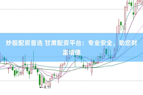 炒股配资首选 甘肃配资平台：专业安全，助您财富增值