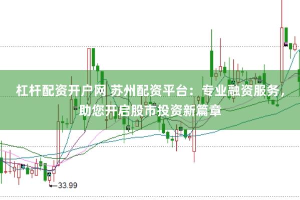 杠杆配资开户网 苏州配资平台：专业融资服务，助您开启股市投资新篇章