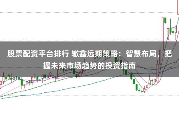 股票配资平台排行 辙鑫远期策略：智慧布局，把握未来市场趋势的投资指南