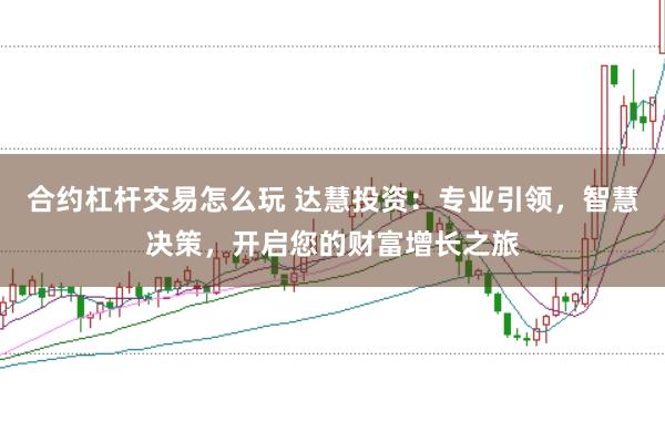 合约杠杆交易怎么玩 达慧投资：专业引领，智慧决策，开启您的财富增长之旅
