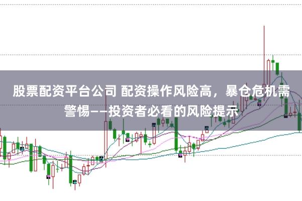 股票配资平台公司 配资操作风险高，暴仓危机需警惕——投资者必看的风险提示