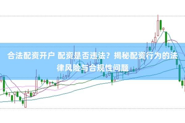 合法配资开户 配资是否违法？揭秘配资行为的法律风险与合规性问题