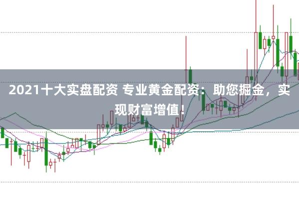 2021十大实盘配资 专业黄金配资：助您掘金，实现财富增值！